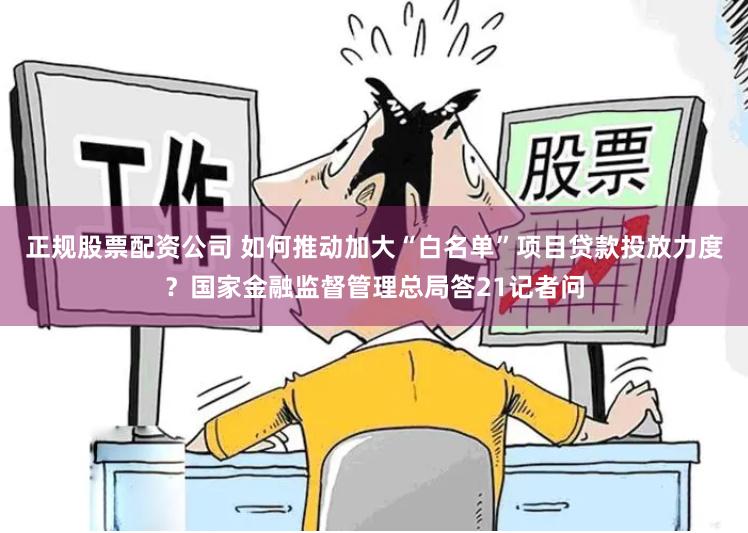 正规股票配资公司 如何推动加大“白名单”项目贷款投放力度？国家金融监督管理总局答21记者问