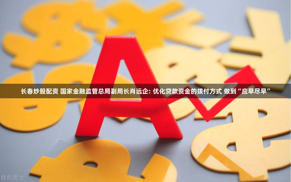 长春炒股配资 国家金融监管总局副局长肖远企: 优化贷款资金的拨付方式 做到“应早尽早”