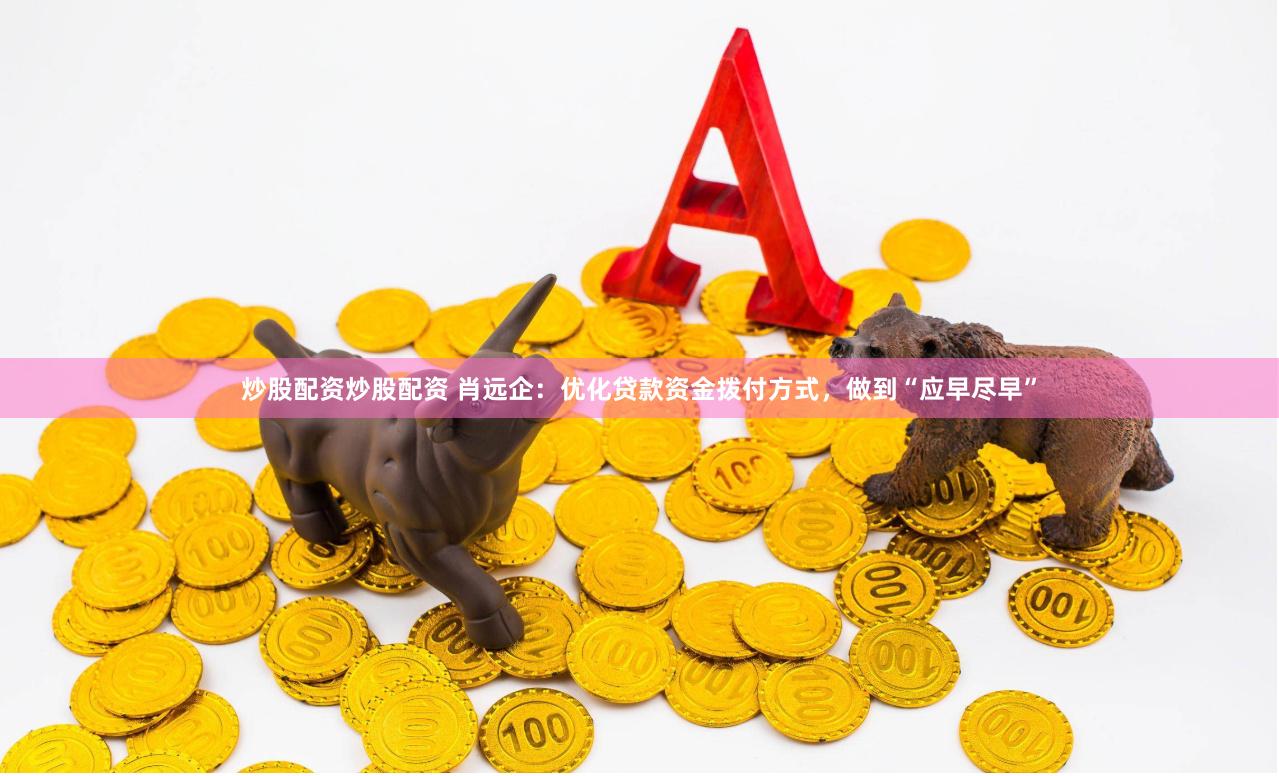 炒股配资炒股配资 肖远企：优化贷款资金拨付方式，做到“应早尽早”