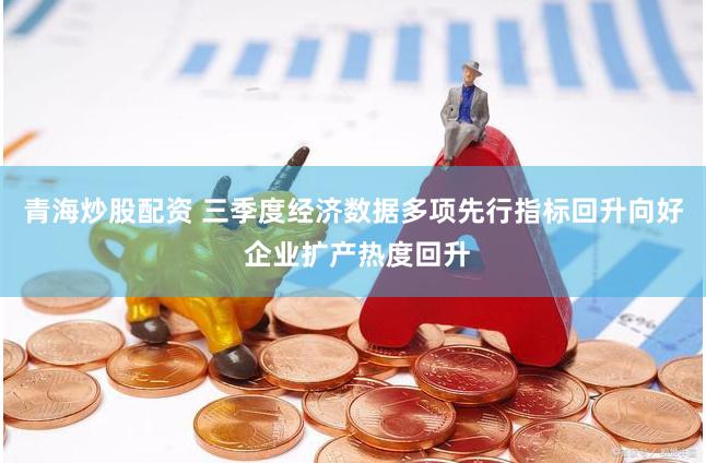 青海炒股配资 三季度经济数据多项先行指标回升向好 企业扩产热度回升