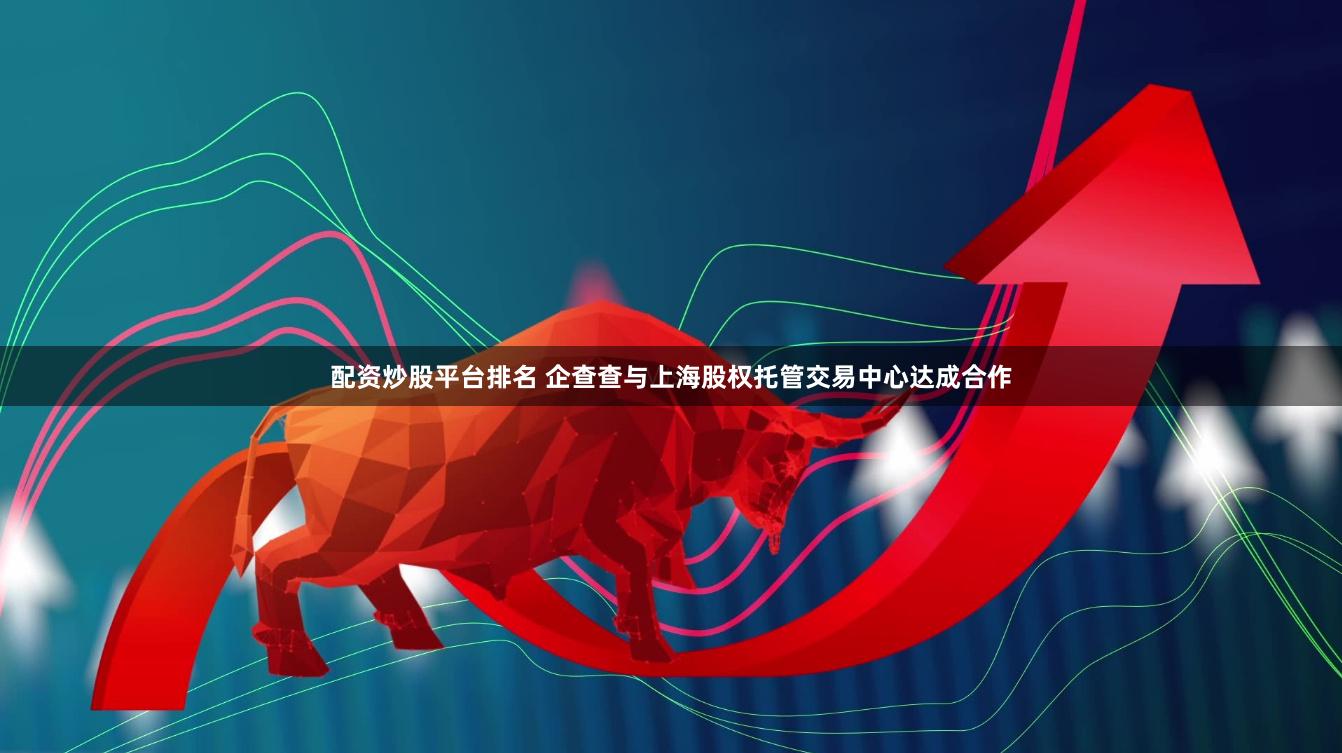 配资炒股平台排名 企查查与上海股权托管交易中心达成合作