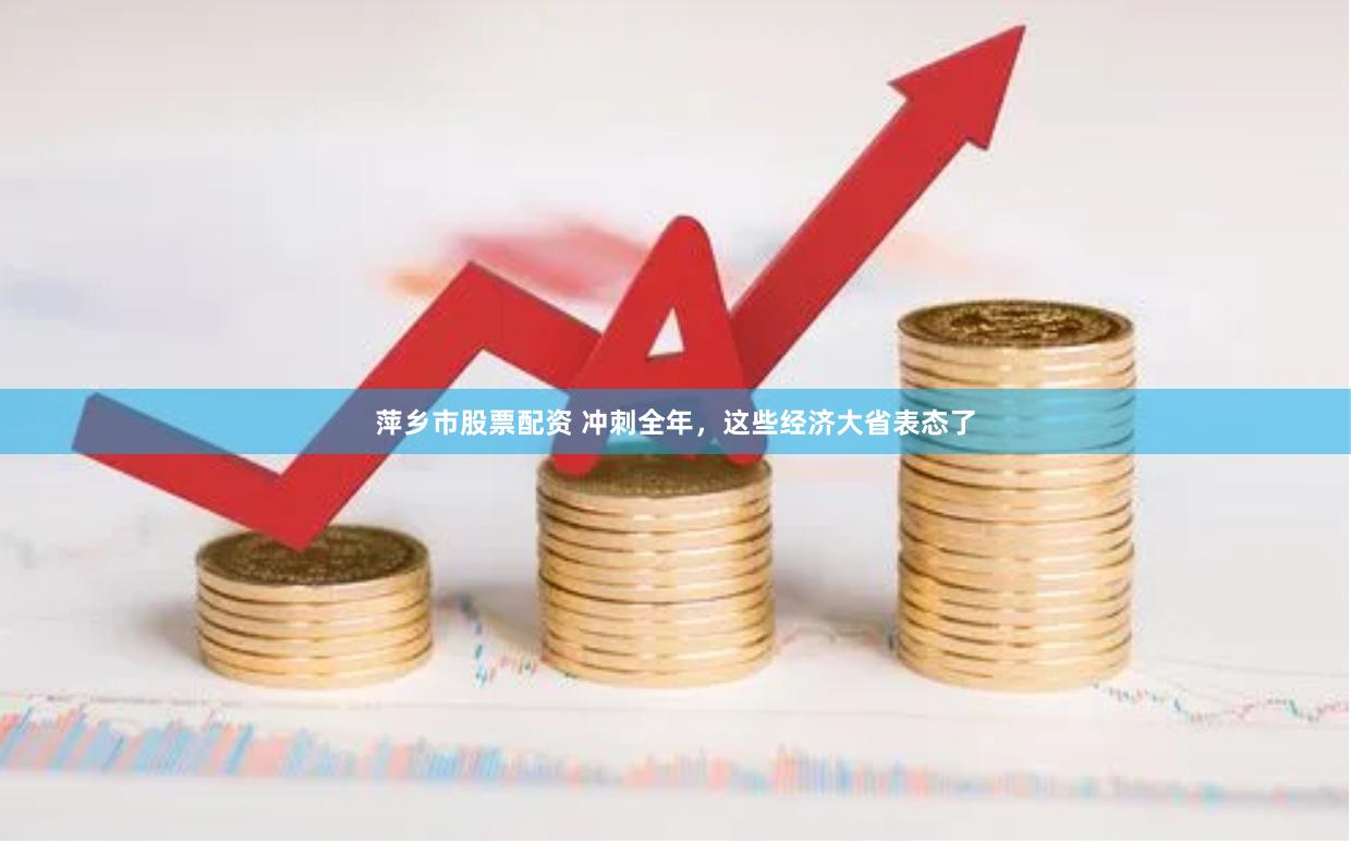 萍乡市股票配资 冲刺全年,这些经济大省表态了