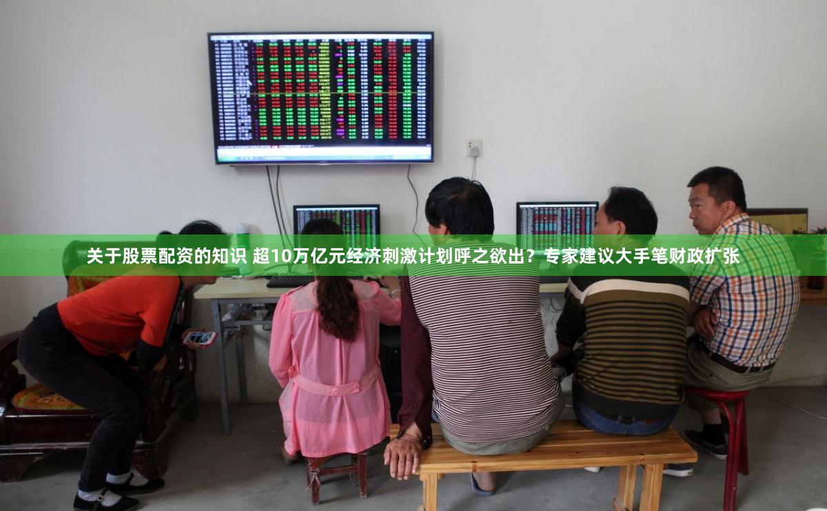 关于股票配资的知识 超10万亿元经济刺激计划呼之欲出?专家建议大手笔财政扩张