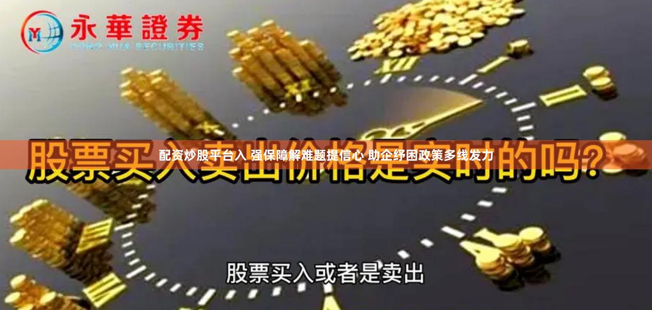 配资炒股平台入 强保障解难题提信心 助企纾困政策多线发力