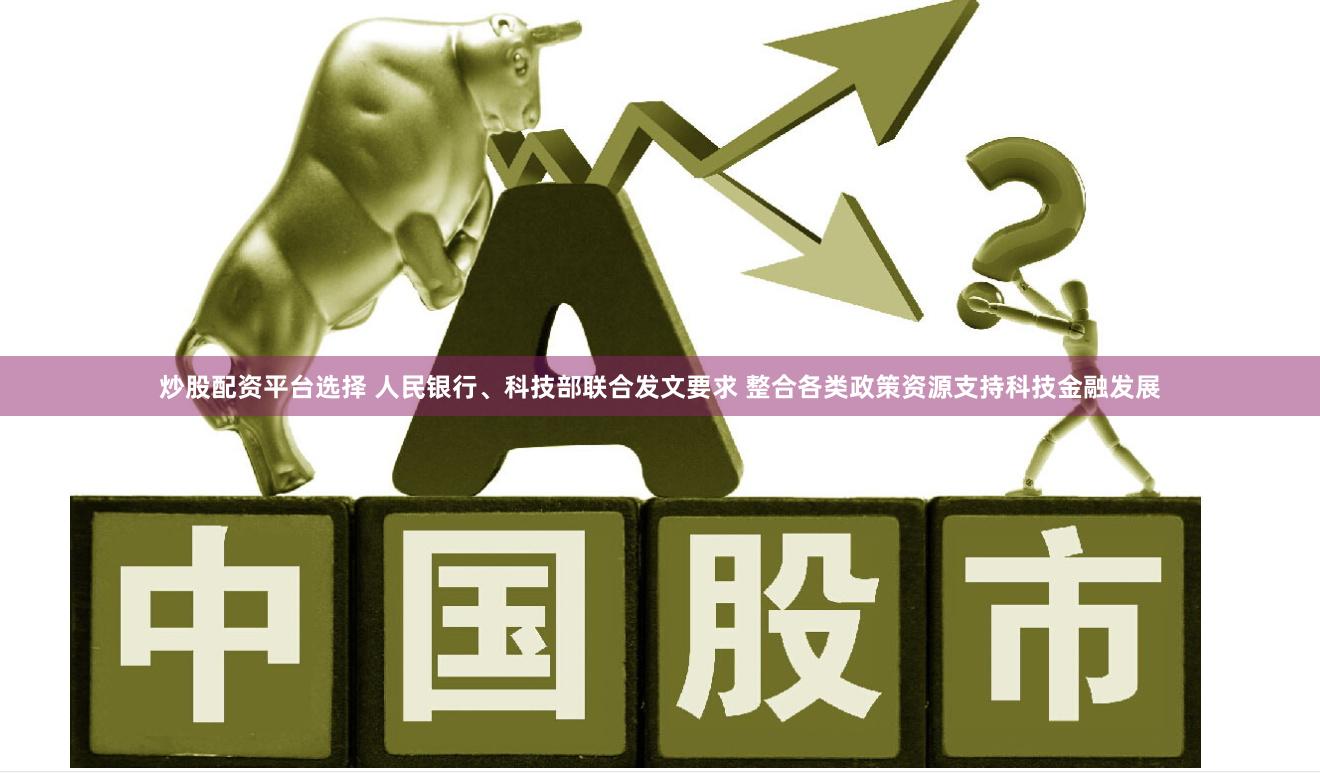 炒股配资平台选择 人民银行、科技部联合发文要求 整合各类政策资源支持科技金融发展