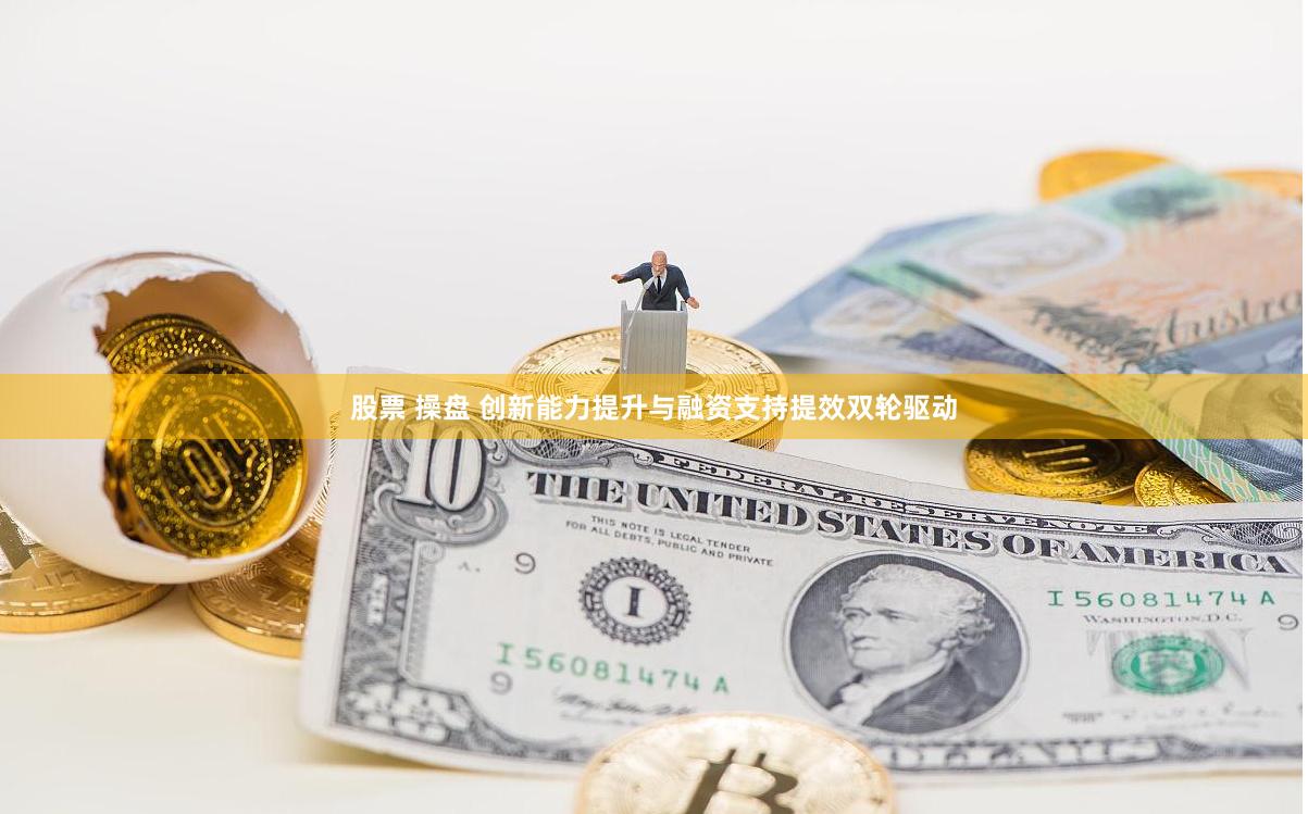 股票 操盘 创新能力提升与融资支持提效双轮驱动