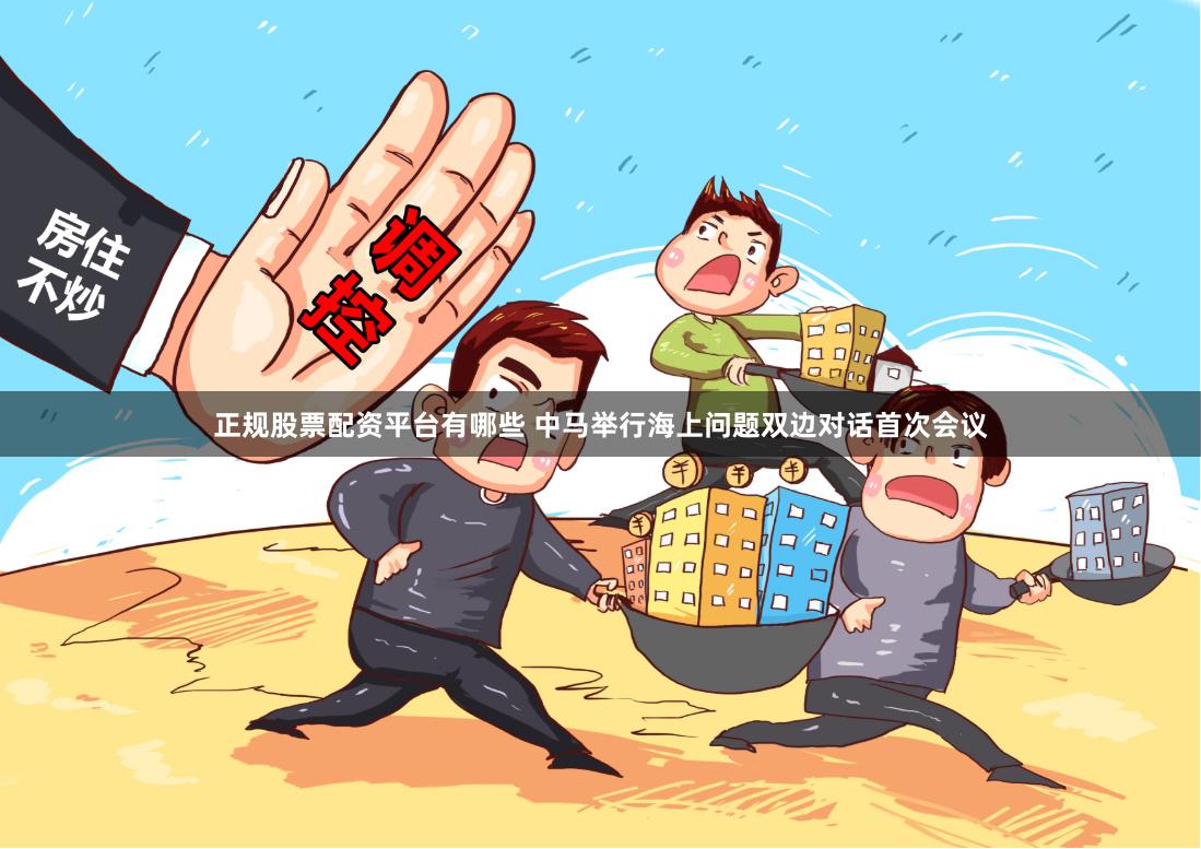 正规股票配资平台有哪些 中马举行海上问题双边对话首次会议