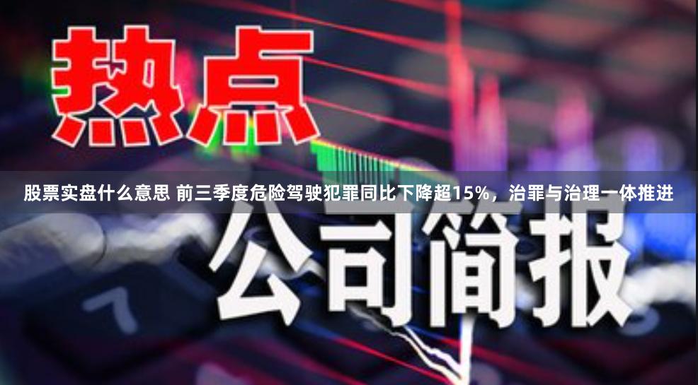 股票实盘什么意思 前三季度危险驾驶犯罪同比下降超15%,治罪与治理一体推进