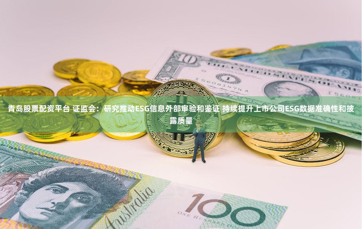 青岛股票配资平台 证监会:研究推动ESG信息外部审验和鉴证 持续提升上市公司ESG数据准确性和披露质量
