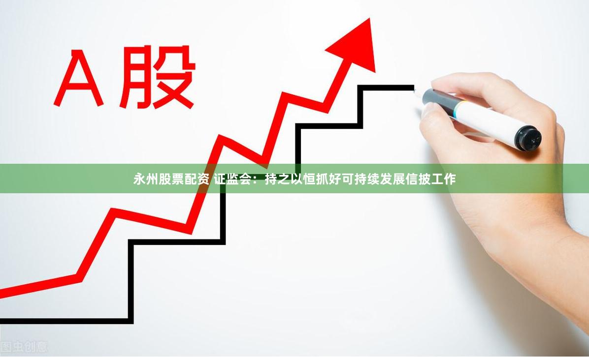 永州股票配资 证监会:持之以恒抓好可持续发展信披工作