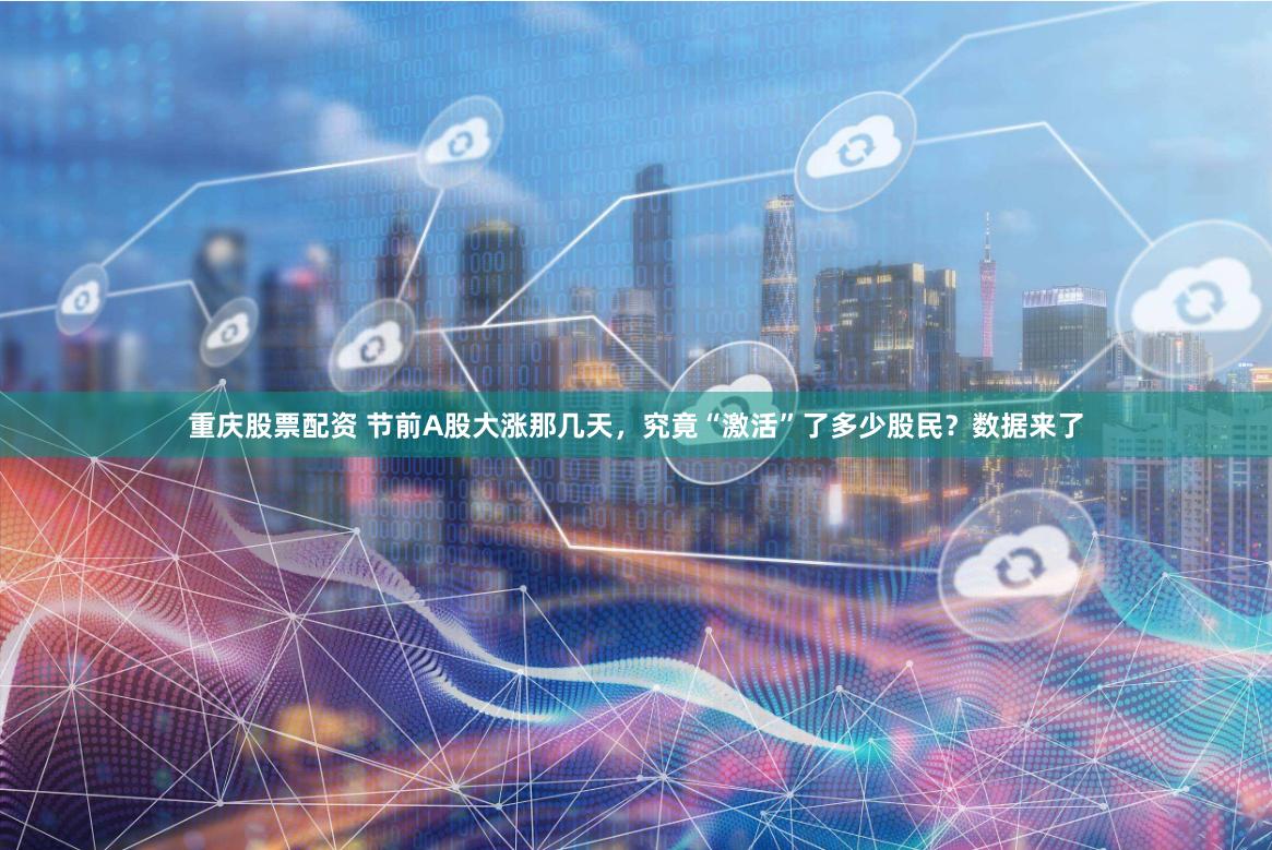 重庆股票配资 节前A股大涨那几天,究竟“激活”了多少股民?数据来了