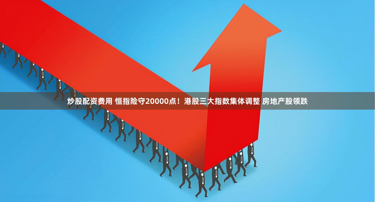 炒股配资费用 恒指险守20000点!港股三大指数集体调整 房地产股领跌