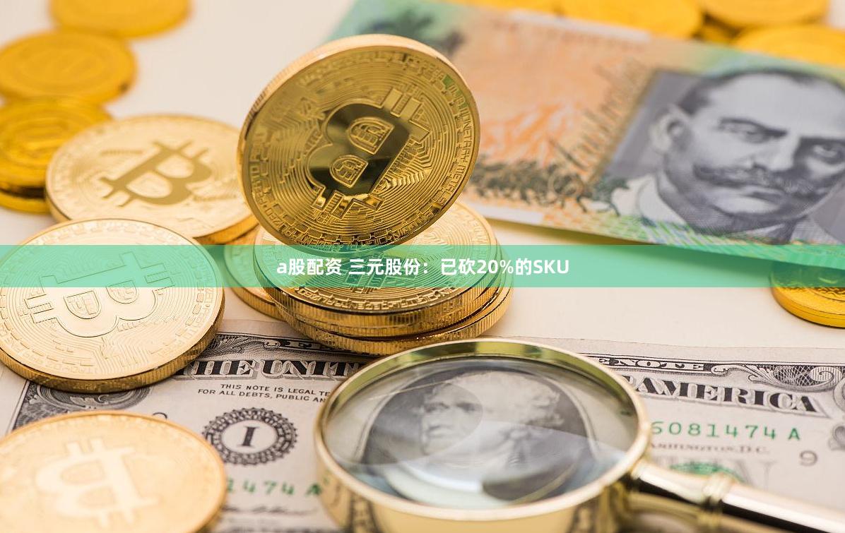 a股配资 三元股份:已砍20%的SKU
