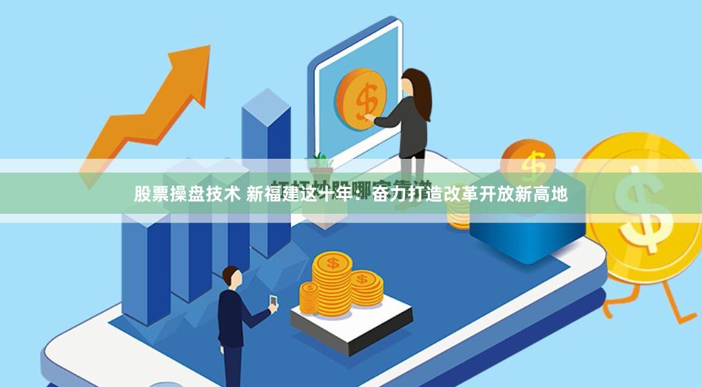 股票操盘技术 新福建这十年:奋力打造改革开放新高地