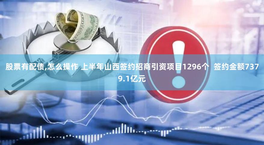 股票有配债,怎么操作 上半年山西签约招商引资项目1296个 签约金额7379.1亿元