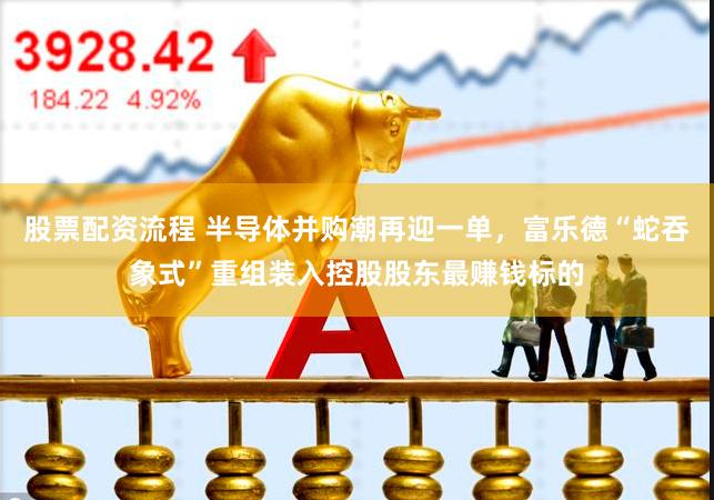 股票配资流程 半导体并购潮再迎一单,富乐德“蛇吞象式”重组装入控股股东最赚钱标的