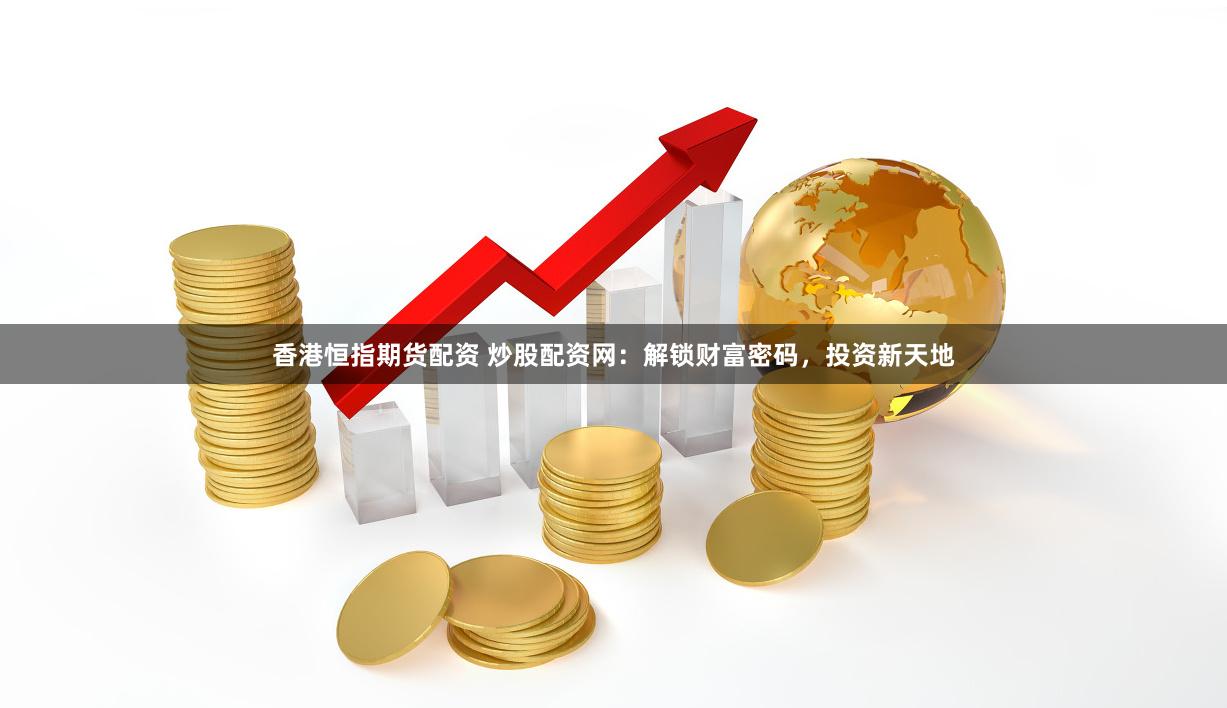 香港恒指期货配资 炒股配资网:解锁财富密码,投资新天地