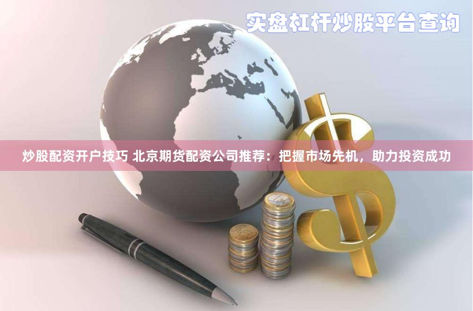 炒股配资开户技巧 北京期货配资公司推荐:把握市场先机,助力投资成功