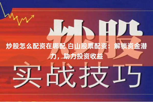 炒股怎么配资在哪配 白山股票配资:解锁资金潜力,助力投资收益
