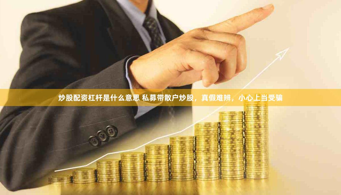 炒股配资杠杆是什么意思 私募带散户炒股,真假难辨,小心上当受骗
