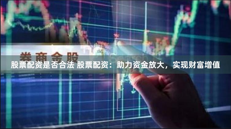 股票配资是否合法 股票配资:助力资金放大,实现财富增值