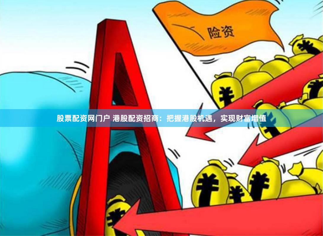 股票配资网门户 港股配资招商:把握港股机遇,实现财富增值