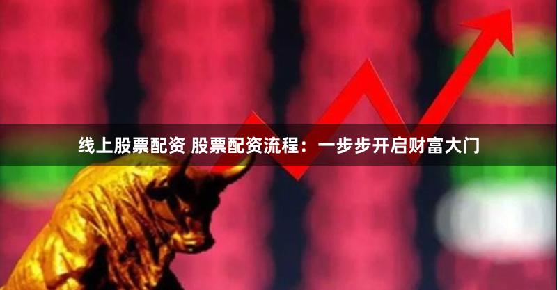 线上股票配资 股票配资流程:一步步开启财富大门