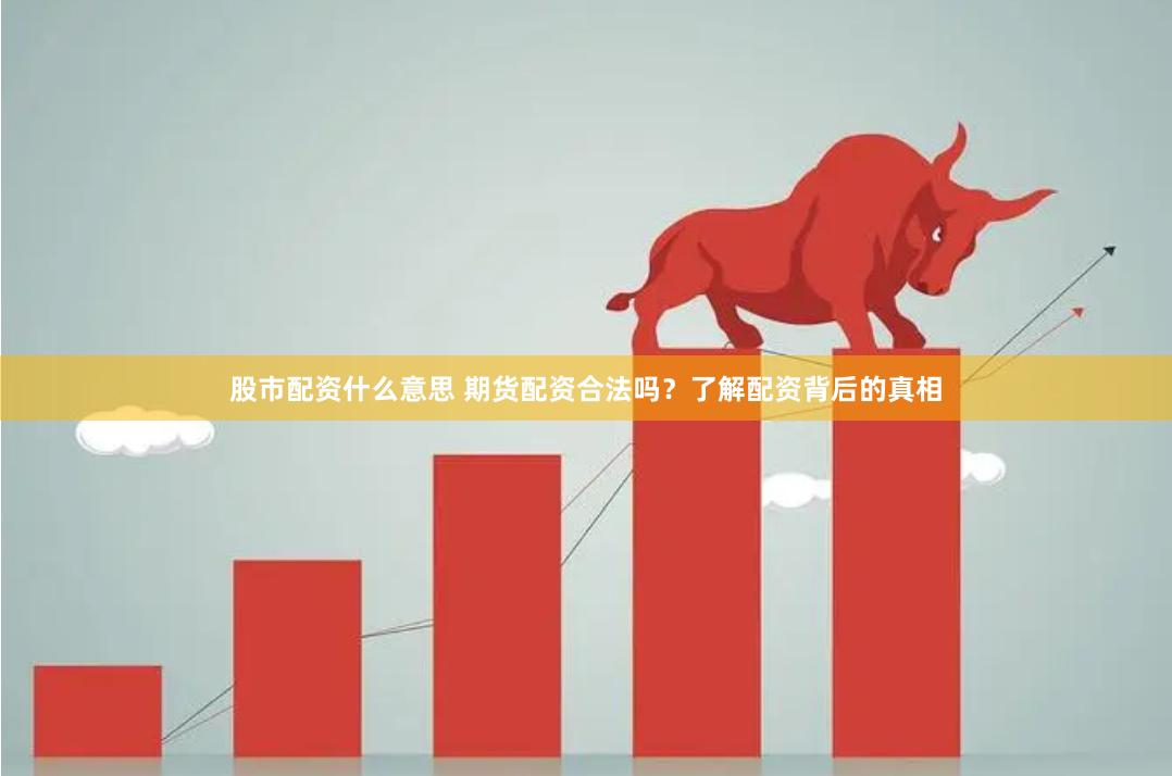 股市配资什么意思 期货配资合法吗?了解配资背后的真相