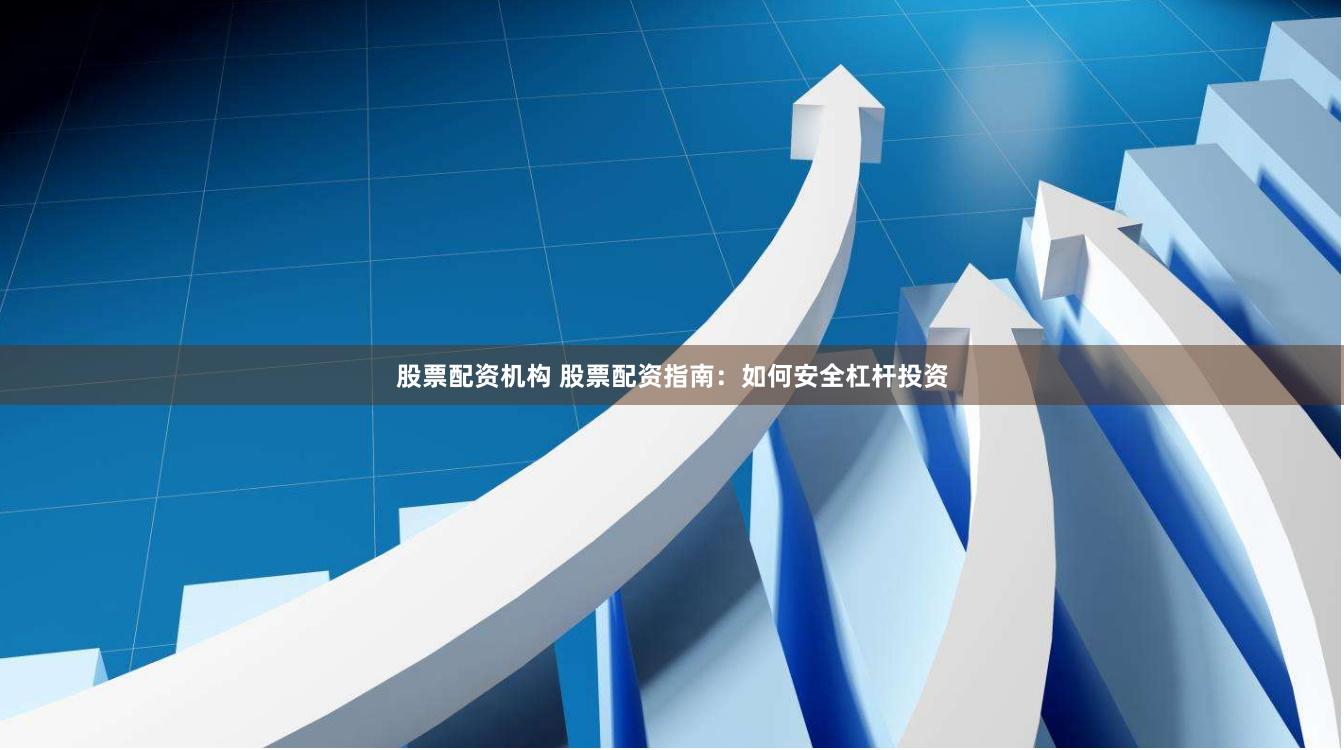 股票配资机构 股票配资指南:如何安全杠杆投资