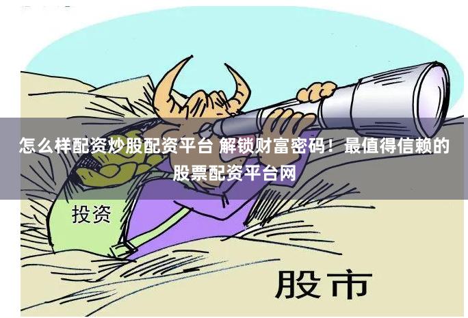 怎么样配资炒股配资平台 解锁财富密码!最值得信赖的股票配资平台网
