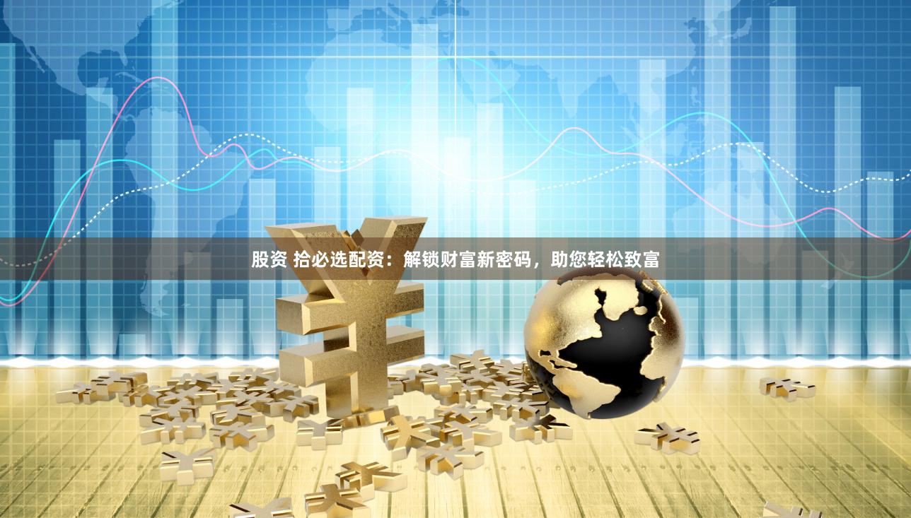 股资 拾必选配资:解锁财富新密码,助您轻松致富