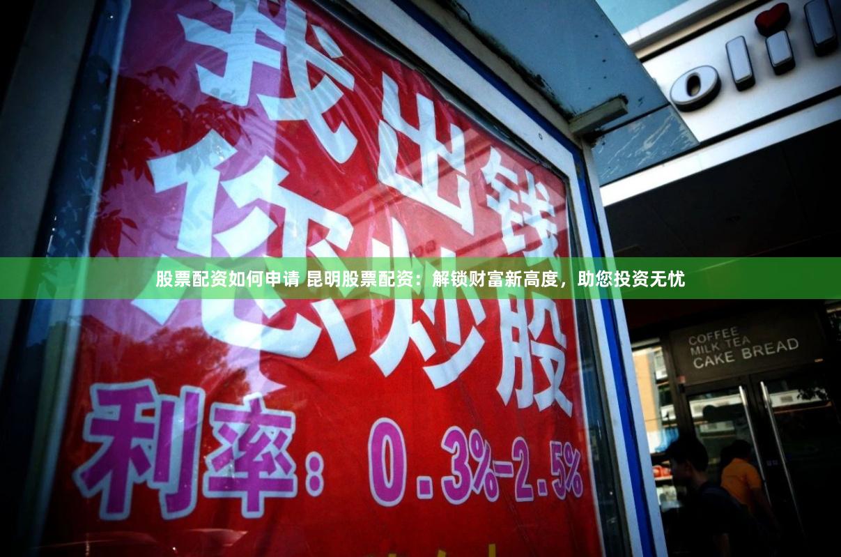 股票配资如何申请 昆明股票配资:解锁财富新高度,助您投资无忧