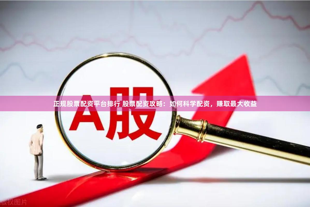 正规股票配资平台排行 股票配资攻略:如何科学配资,赚取最大收益