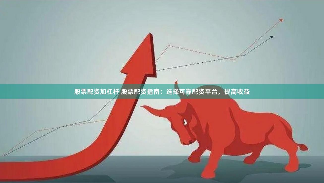 股票配资加杠杆 股票配资指南:选择可靠配资平台,提高收益