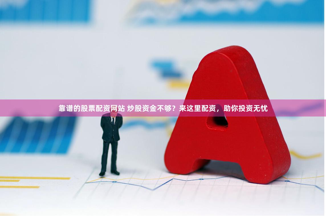 靠谱的股票配资网站 炒股资金不够?来这里配资,助你投资无忧