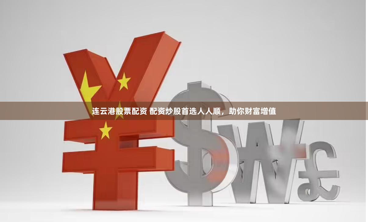 连云港股票配资 配资炒股首选人人顺,助你财富增值