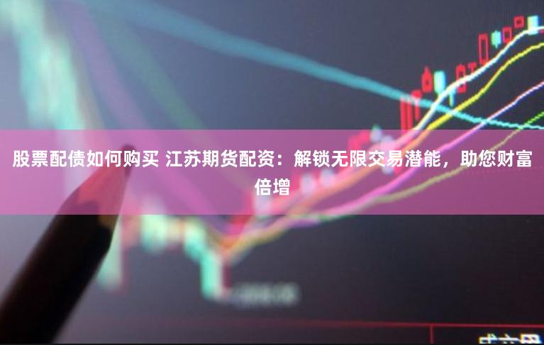 股票配债如何购买 江苏期货配资:解锁无限交易潜能,助您财富倍增