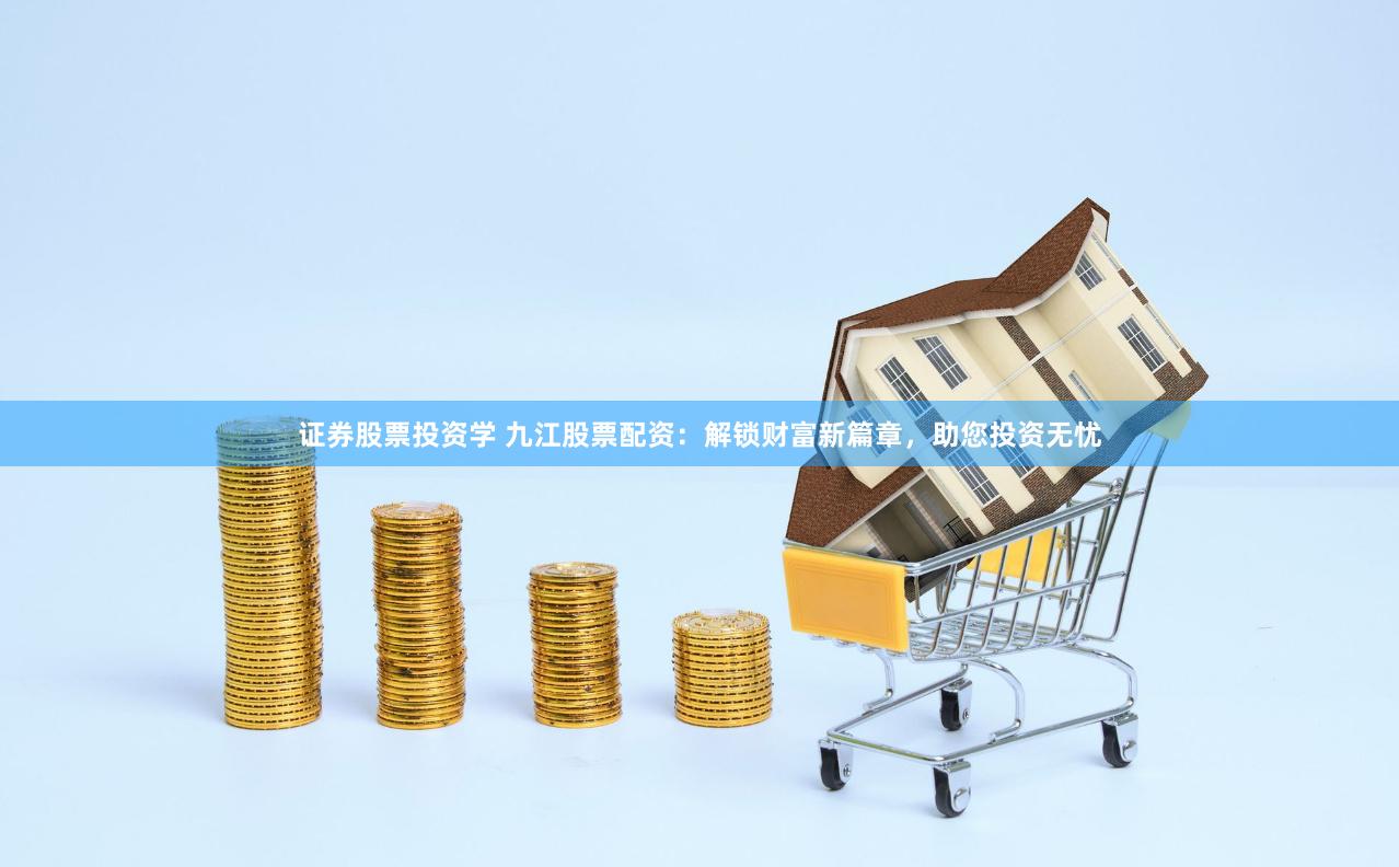 证券股票投资学 九江股票配资:解锁财富新篇章,助您投资无忧