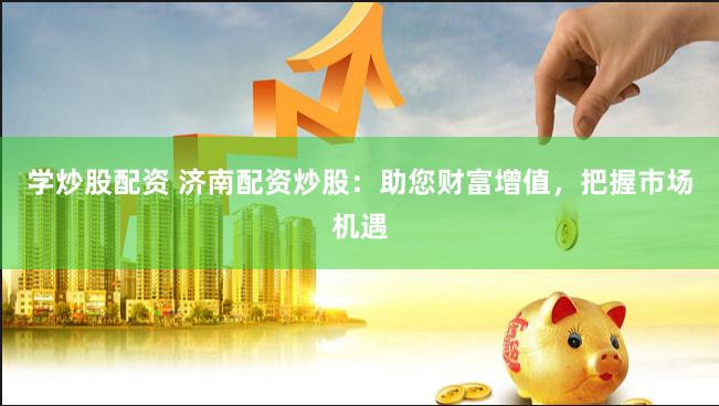 学炒股配资 济南配资炒股:助您财富增值,把握市场机遇