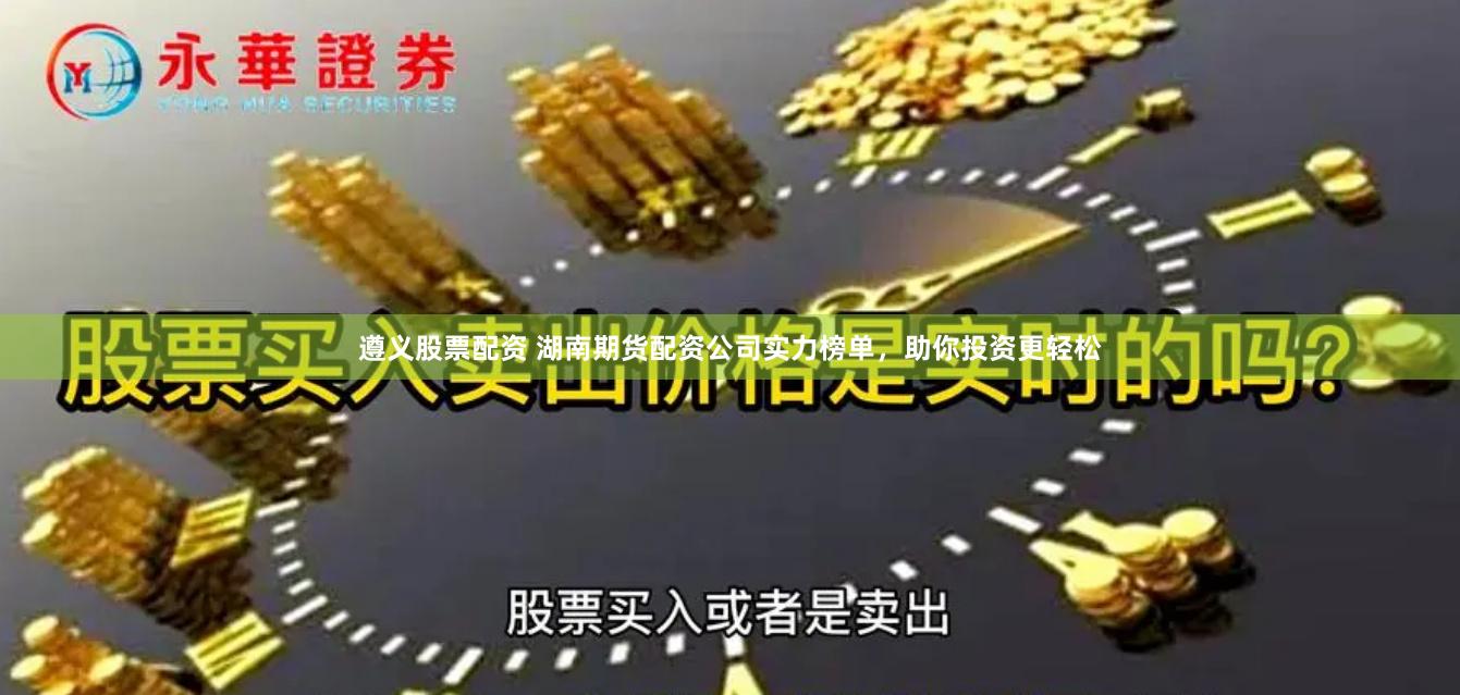 遵义股票配资 湖南期货配资公司实力榜单,助你投资更轻松