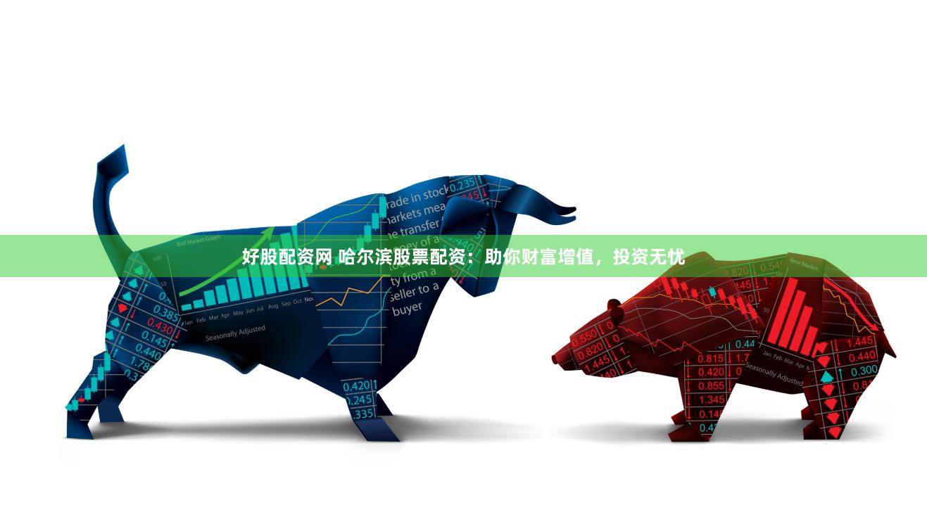 好股配资网 哈尔滨股票配资:助你财富增值,投资无忧
