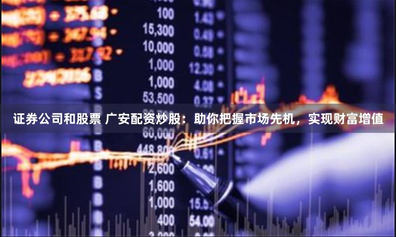 证券公司和股票 广安配资炒股:助你把握市场先机,实现财富增值