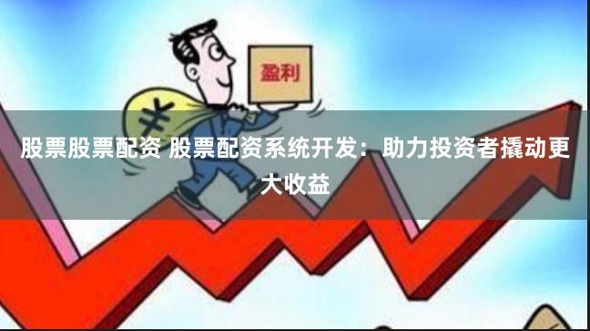 股票股票配资 股票配资系统开发:助力投资者撬动更大收益