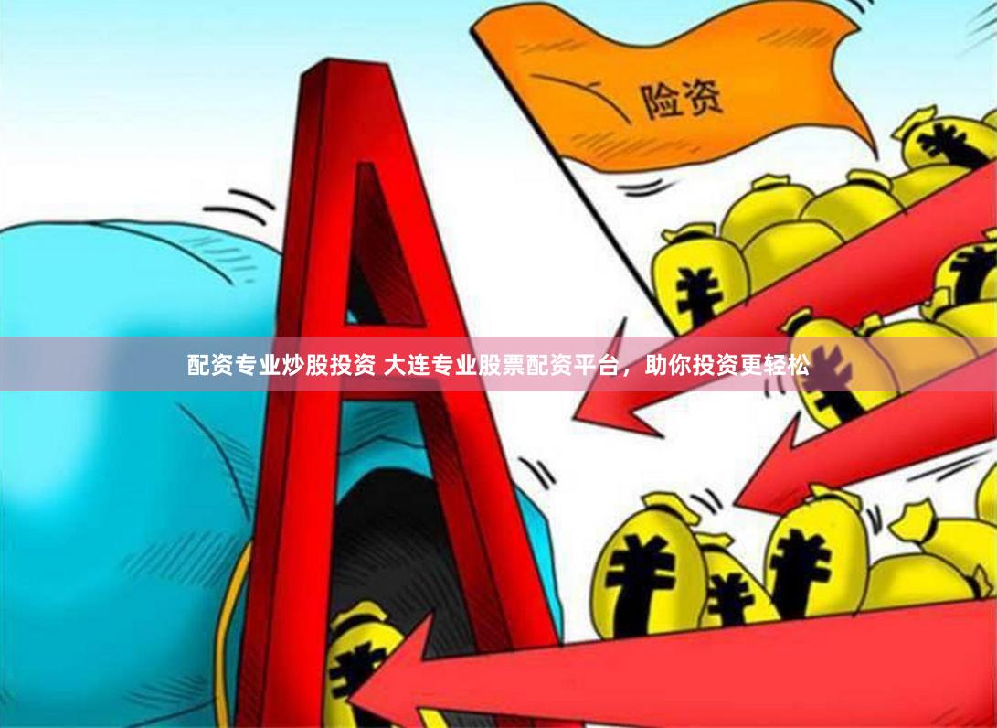 配资专业炒股投资 大连专业股票配资平台,助你投资更轻松