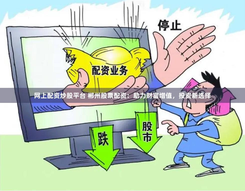 网上配资炒股平台 郴州股票配资:助力财富增值,投资新选择