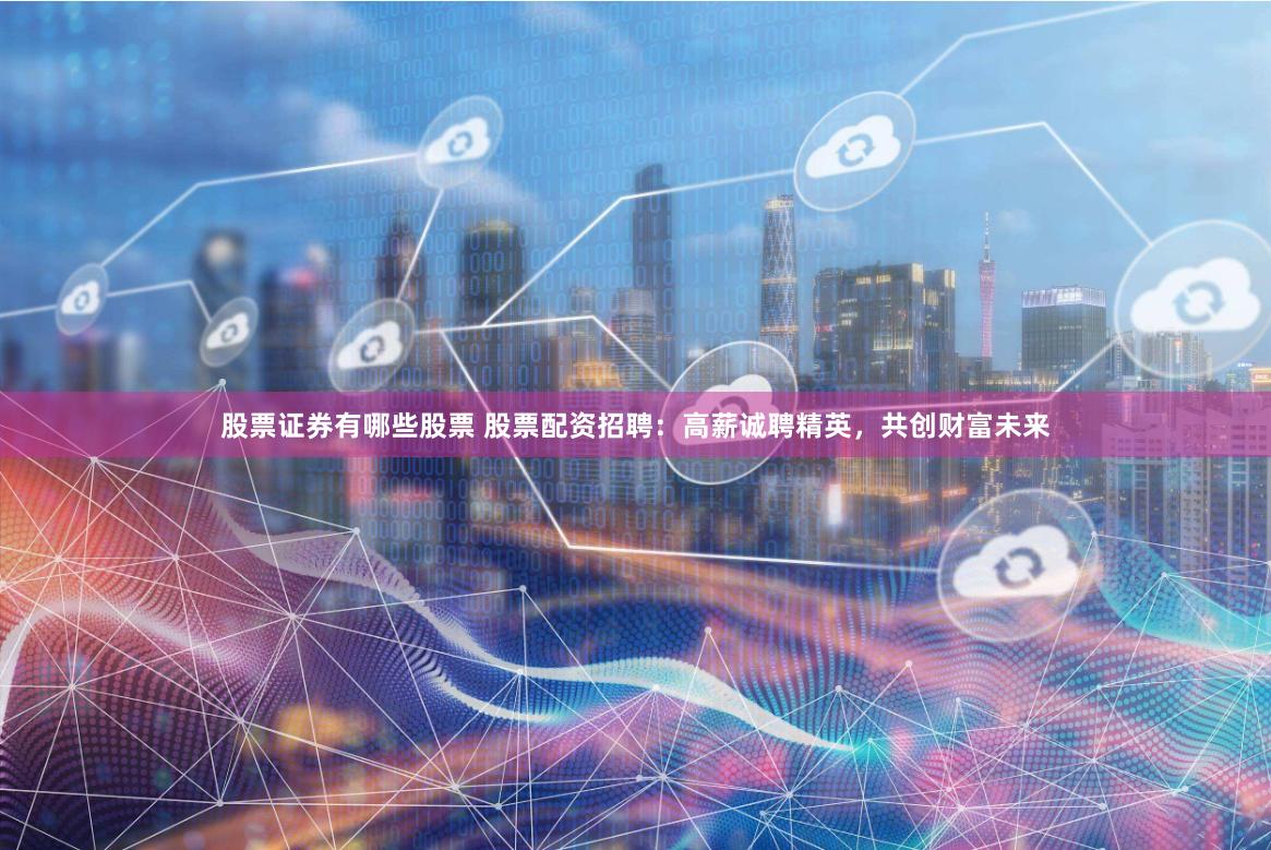 股票证券有哪些股票 股票配资招聘:高薪诚聘精英,共创财富未来