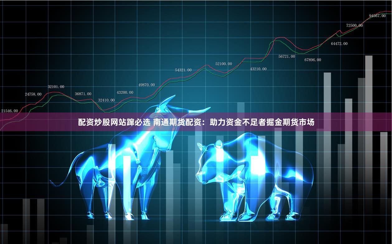 配资炒股网站蹿必选 南通期货配资:助力资金不足者掘金期货市场