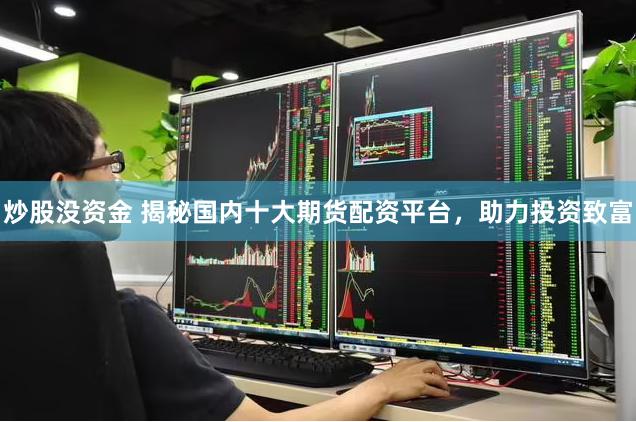 炒股没资金 揭秘国内十大期货配资平台,助力投资致富