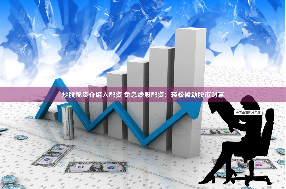 炒股配资介绍入配资 免息炒股配资:轻松撬动股市财富