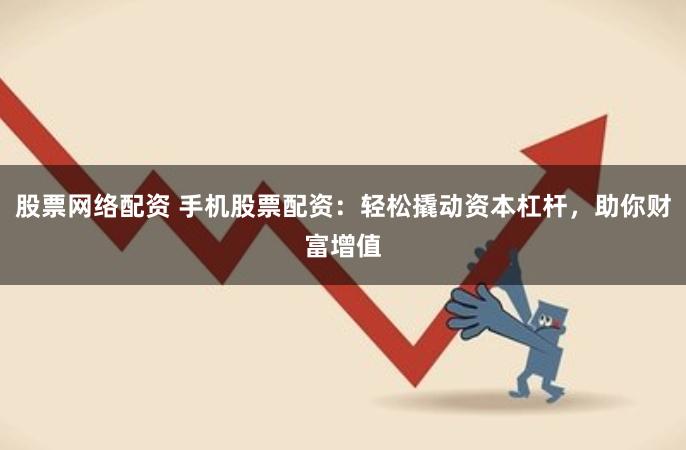 股票网络配资 手机股票配资:轻松撬动资本杠杆,助你财富增值